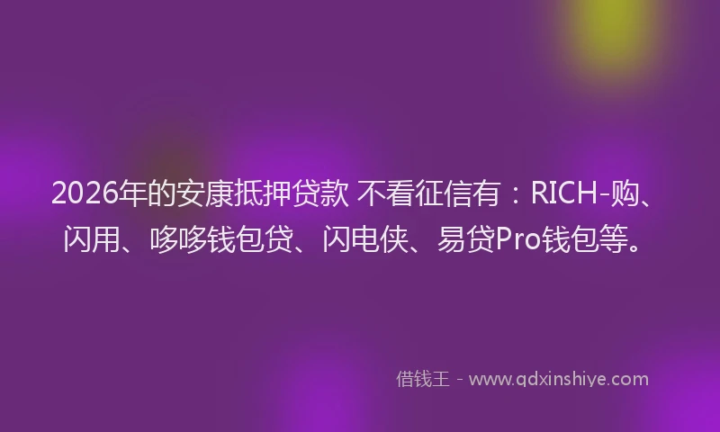 2026年的安康抵押贷款 不看征信有：RICH-购、闪用、哆哆钱包贷、闪电侠、易贷Pro钱包等。
