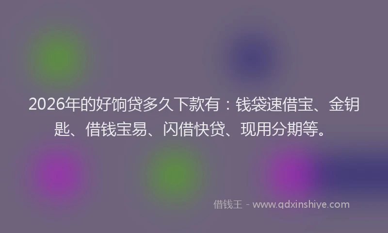 2026年的好饷贷多久下款有：钱袋速借宝、金钥匙、借钱宝易、闪借快贷、现用分期等。