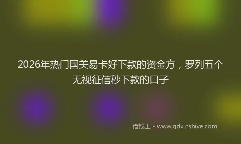 2026年热门国美易卡好下款的资金方，罗列五个无视征信秒下款的口子
