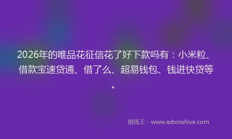 2026年的唯品花征信花了好下款吗有：小米粒、借款宝速贷通、借了么、超易钱包、钱进快贷等。