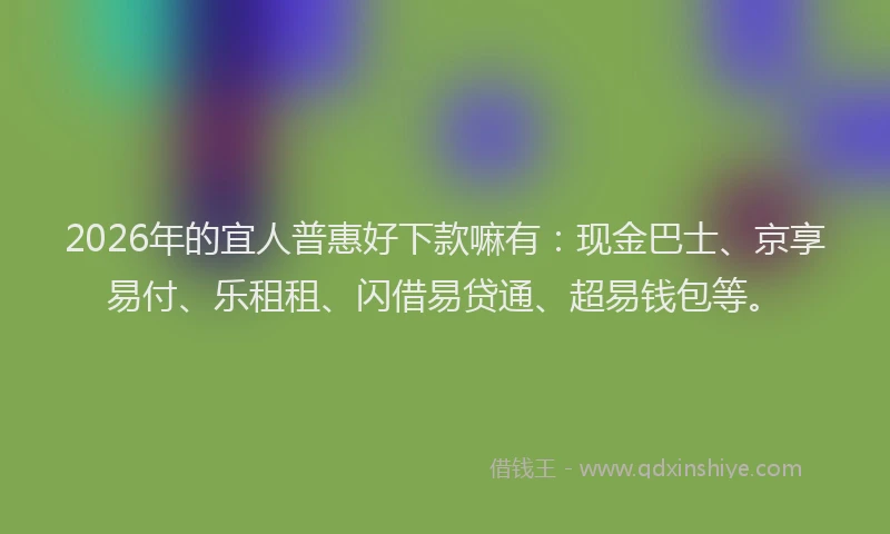 2026年的宜人普惠好下款嘛有：现金巴士、京享易付、乐租租、闪借易贷通、超易钱包等。