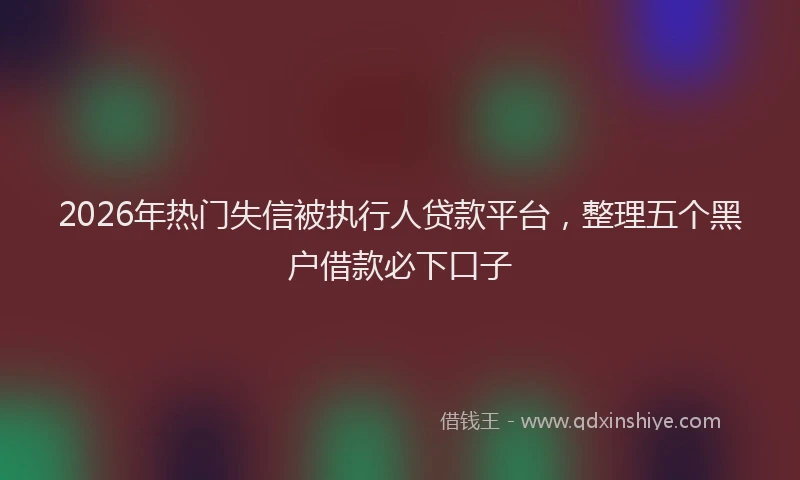 2026年热门失信被执行人贷款平台，整理五个黑户借款必下口子