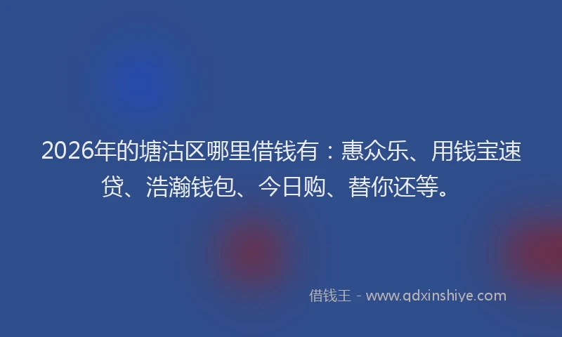 2026年的塘沽区哪里借钱有：惠众乐、用钱宝速贷、浩瀚钱包、今日购、替你还等。