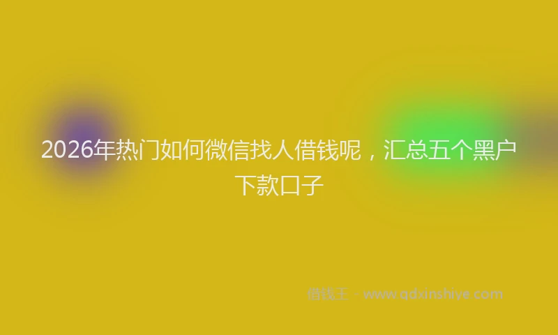 2026年热门如何微信找人借钱呢，汇总五个黑户下款口子