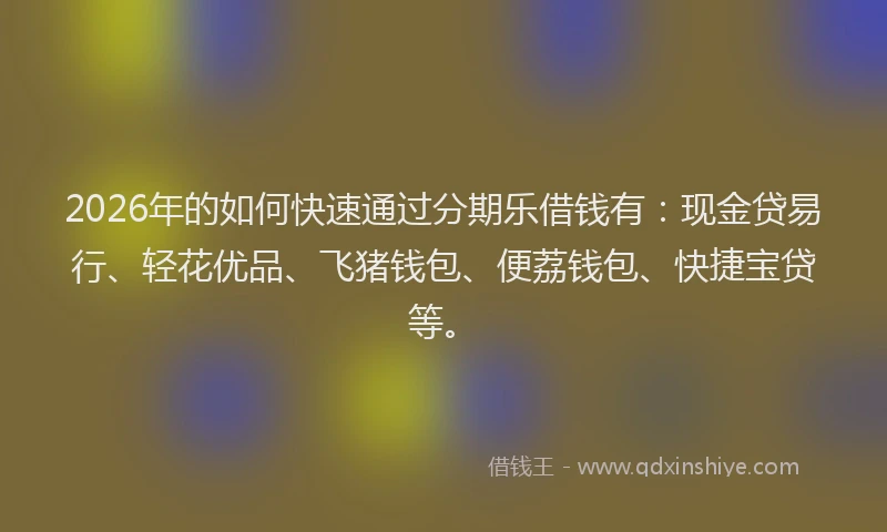 2026年的如何快速通过分期乐借钱有:现金贷易行、轻花优品、飞猪钱包、便荔钱包、快捷宝贷等。