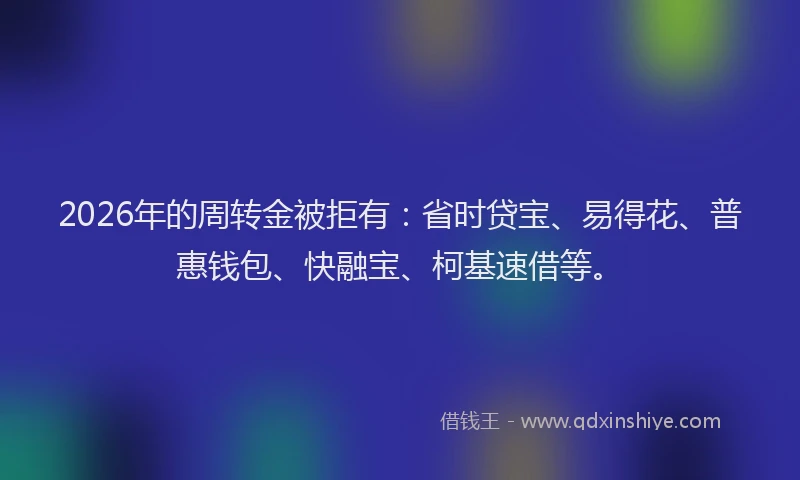 2026年的周转金被拒有：省时贷宝、易得花、普惠钱包、快融宝、柯基速借等。