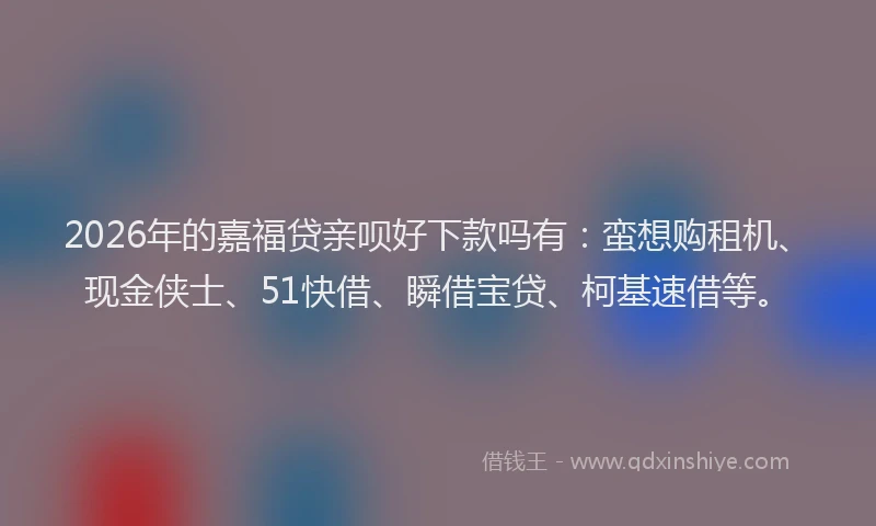 2026年的嘉福贷亲呗好下款吗有：蛮想购租机、现金侠士、51快借、瞬借宝贷、柯基速借等。