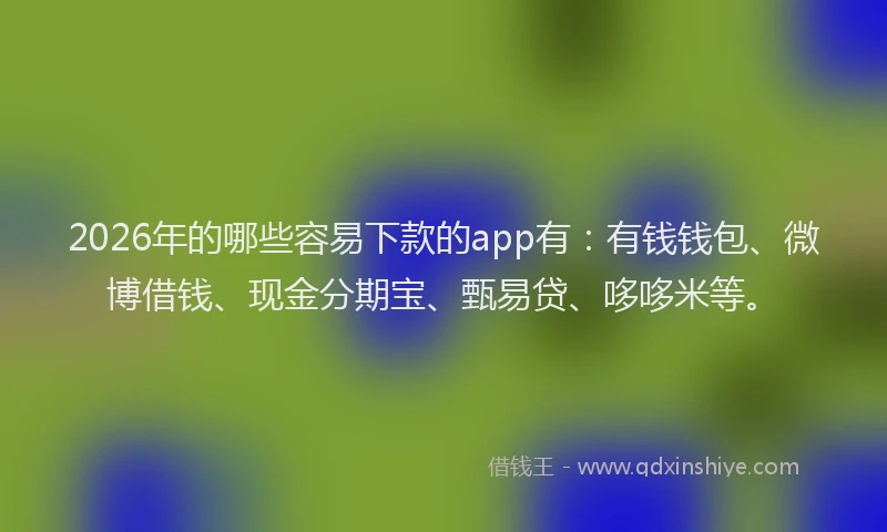 2026年的哪些容易下款的app有：有钱钱包、微博借钱、现金分期宝、甄易贷、哆哆米等。