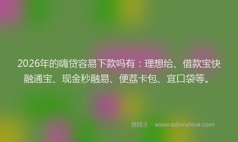 2026年的嗨贷容易下款吗有：理想给、借款宝快融通宝、现金秒融易、便荔卡包、宜口袋等。