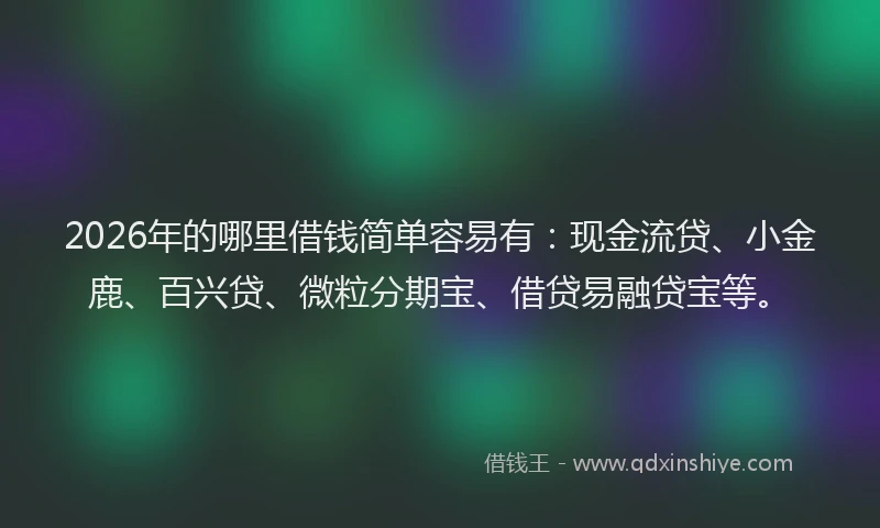 2026年的哪里借钱简单容易有：现金流贷、小金鹿、百兴贷、微粒分期宝、借贷易融贷宝等。