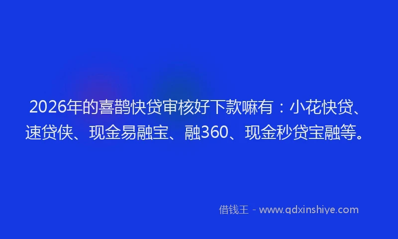 2026年的喜鹊快贷审核好下款嘛有：小花快贷、速贷侠、现金易融宝、融360、现金秒贷宝融等。