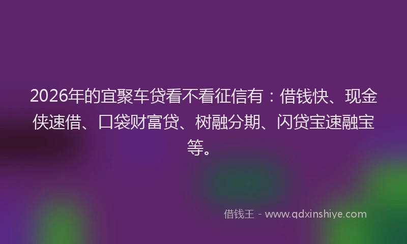 2026年的宜聚车贷看不看征信有：借钱快、现金侠速借、口袋财富贷、树融分期、闪贷宝速融宝等。