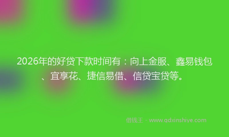 2026年的好贷下款时间有：向上金服、鑫易钱包、宜享花、捷信易借、信贷宝贷等。
