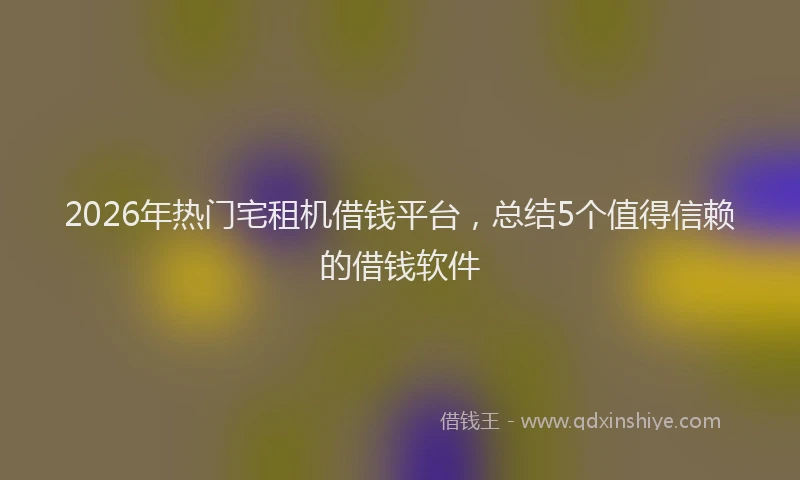 2026年热门宅租机借钱平台，总结5个值得信赖的借钱软件