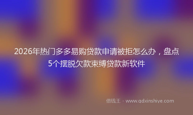 2026年热门多多易购贷款申请被拒怎么办，盘点5个摆脱欠款束缚贷款新软件