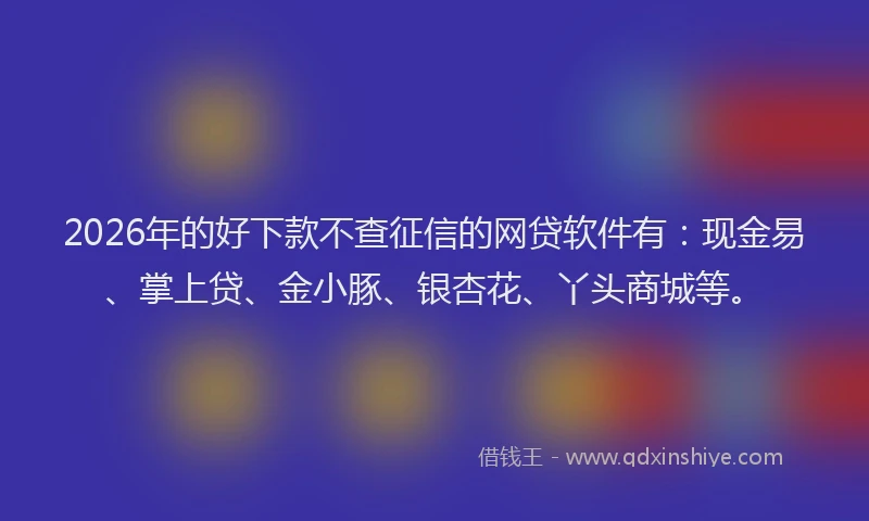 2026年的好下款不查征信的网贷软件有：现金易、掌上贷、金小豚、银杏花、丫头商城等。
