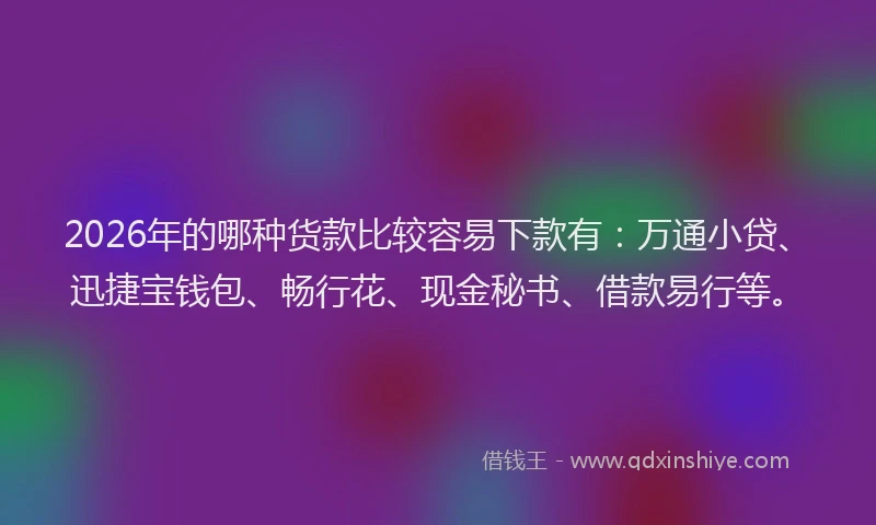 2026年的哪种货款比较容易下款有：万通小贷、迅捷宝钱包、畅行花、现金秘书、借款易行等。