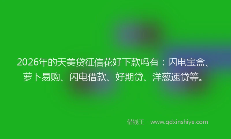 2026年的天美贷征信花好下款吗有：闪电宝盒、萝卜易购、闪电借款、好期贷、洋葱速贷等。