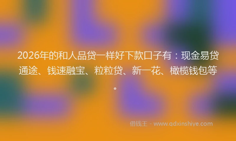 2026年的和人品贷一样好下款口子有：现金易贷通途、钱速融宝、粒粒贷、新一花、橄榄钱包等。