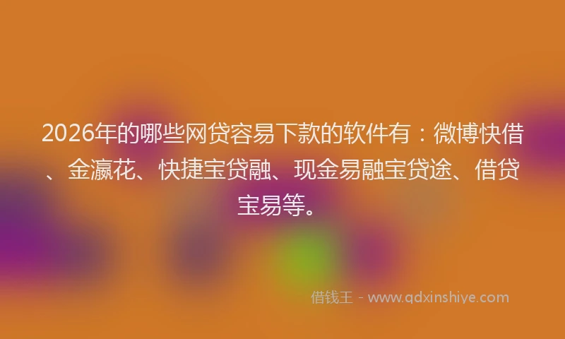 2026年的哪些网贷容易下款的软件有：微博快借、金瀛花、快捷宝贷融、现金易融宝贷途、借贷宝易等。