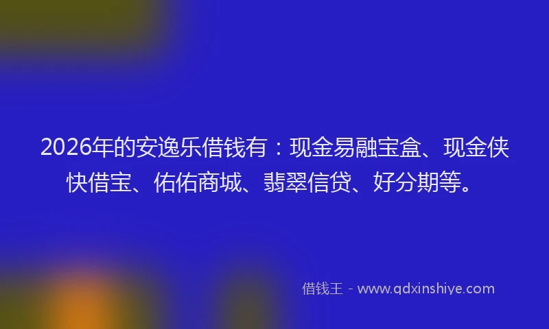 2026年的安逸乐借钱有：现金易融宝盒、现金侠快借宝、佑佑商城、翡翠信贷、好分期等。