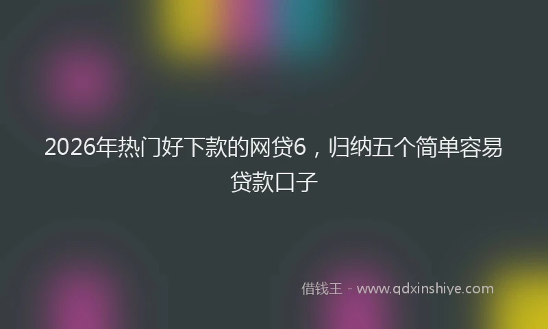 2026年热门好下款的网贷6，归纳五个简单容易贷款口子
