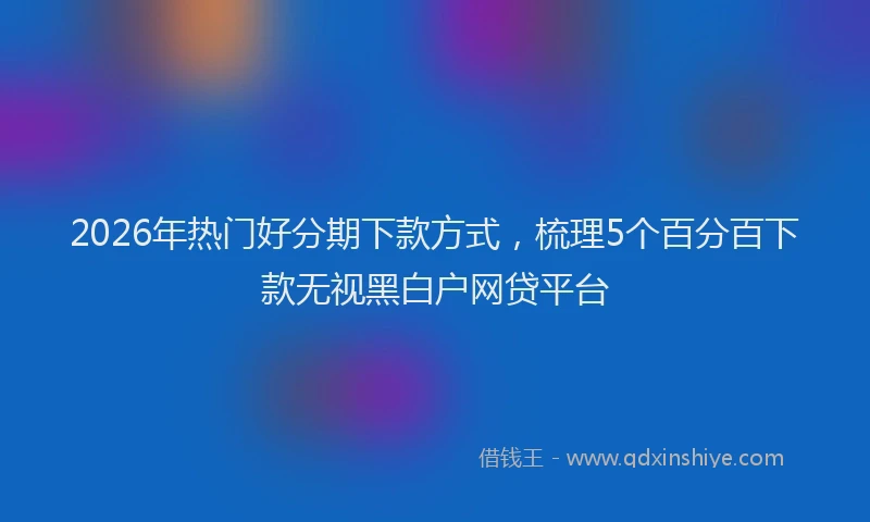 2026年热门好分期下款方式，梳理5个百分百下款无视黑白户网贷平台