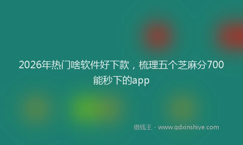 2026年热门啥软件好下款，梳理五个芝麻分700能秒下的app
