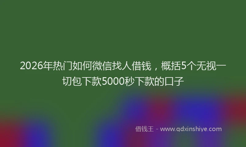 2026年热门如何微信找人借钱，概括5个无视一切包下款5000秒下款的口子