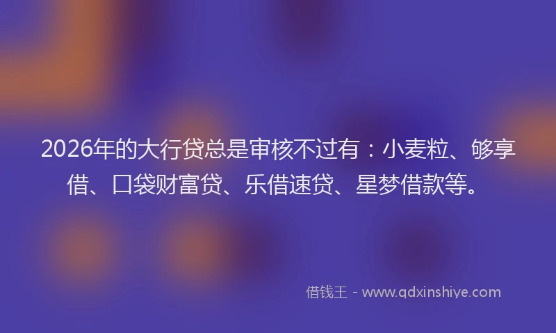 2026年的大行贷总是审核不过有：小麦粒、够享借、口袋财富贷、乐借速贷、星梦借款等。