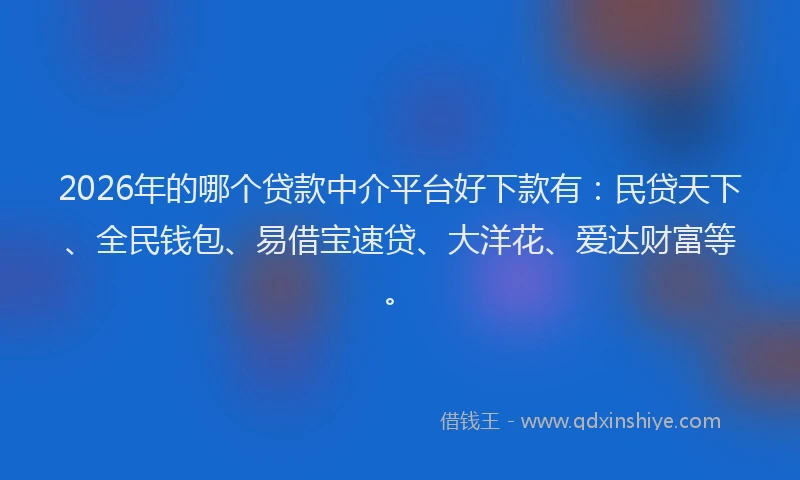 2026年的哪个贷款中介平台好下款有：民贷天下、全民钱包、易借宝速贷、大洋花、爱达财富等。