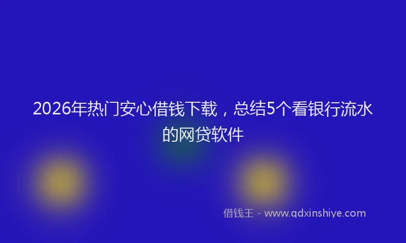 2026年热门安心借钱下载，总结5个看银行流水的网贷软件