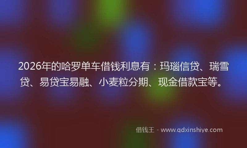 2026年的哈罗单车借钱利息有：玛瑙信贷、瑞雪贷、易贷宝易融、小麦粒分期、现金借款宝等。