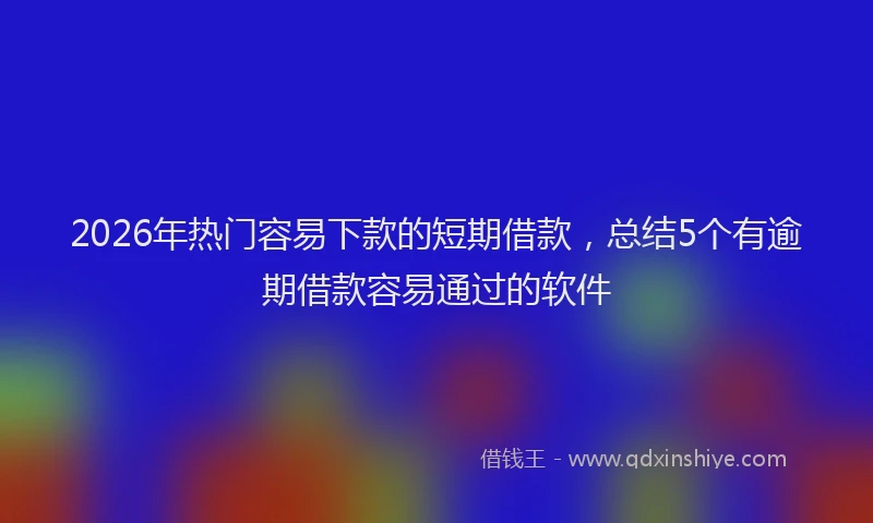 2026年热门容易下款的短期借款，总结5个有逾期借款容易通过的软件