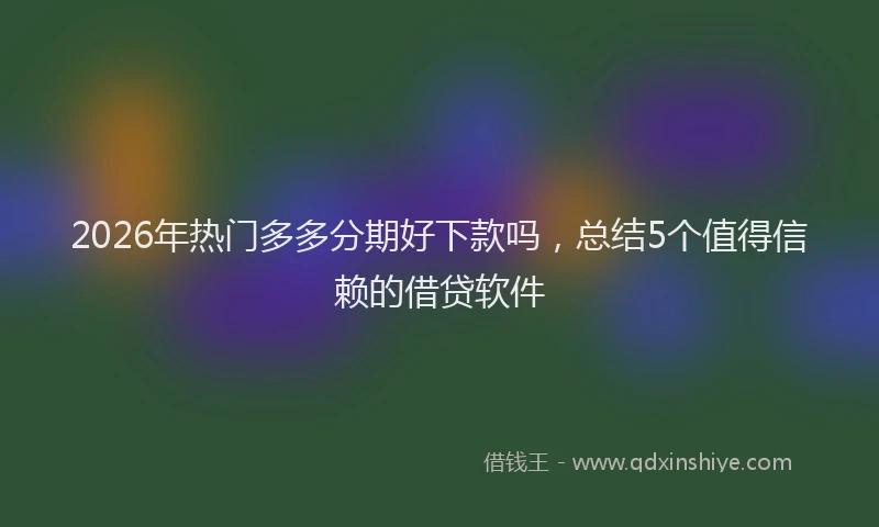 2026年热门多多分期好下款吗，总结5个值得信赖的借贷软件