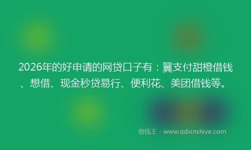 2026年的好申请的网贷口子有:翼支付甜橙借钱、想借、现金秒贷易行、便利花、美团借钱等。
