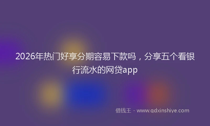 2026年热门好享分期容易下款吗，分享五个看银行流水的网贷app
