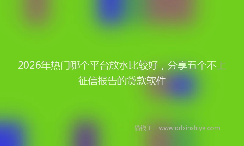2026年热门哪个平台放水比较好，分享五个不上征信报告的贷款软件