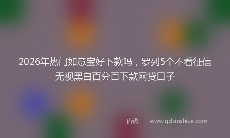 2026年热门如意宝好下款吗，罗列5个不看征信无视黑白百分百下款网贷口子