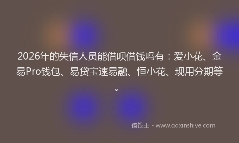2026年的失信人员能借呗借钱吗有：爱小花、金易Pro钱包、易贷宝速易融、恒小花、现用分期等。