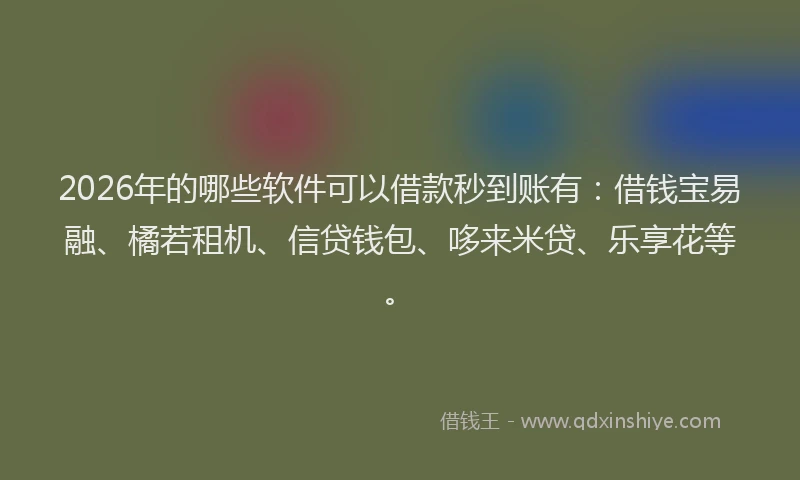 2026年的哪些软件可以借款秒到账有：借钱宝易融、橘若租机、信贷钱包、哆来米贷、乐享花等。