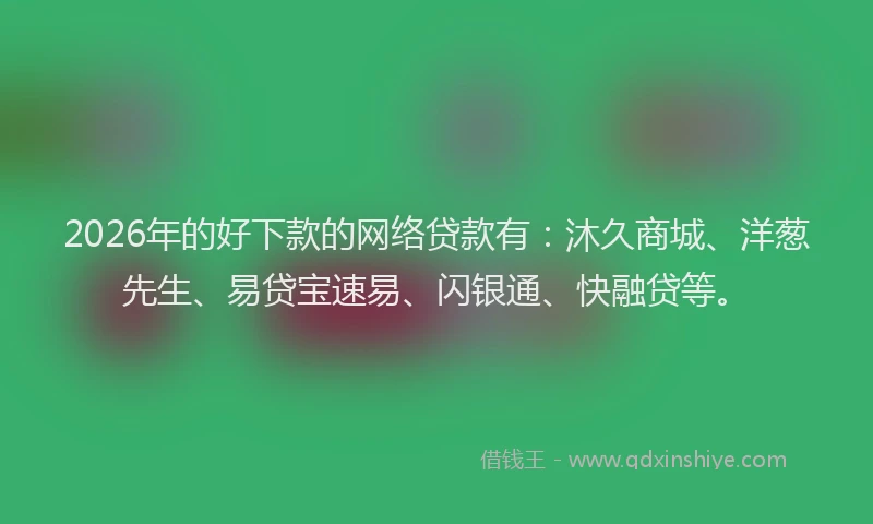 2026年的好下款的网络贷款有：沐久商城、洋葱先生、易贷宝速易、闪银通、快融贷等。