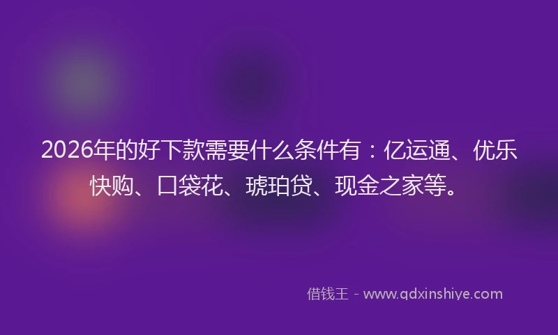 2026年的好下款需要什么条件有：亿运通、优乐快购、口袋花、琥珀贷、现金之家等。