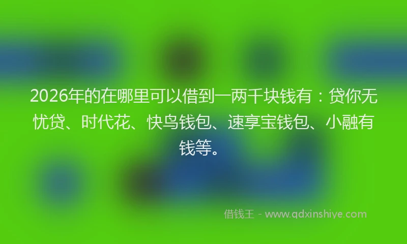 2026年的在哪里可以借到一两千块钱有：贷你无忧贷、时代花、快鸟钱包、速享宝钱包、小融有钱等。