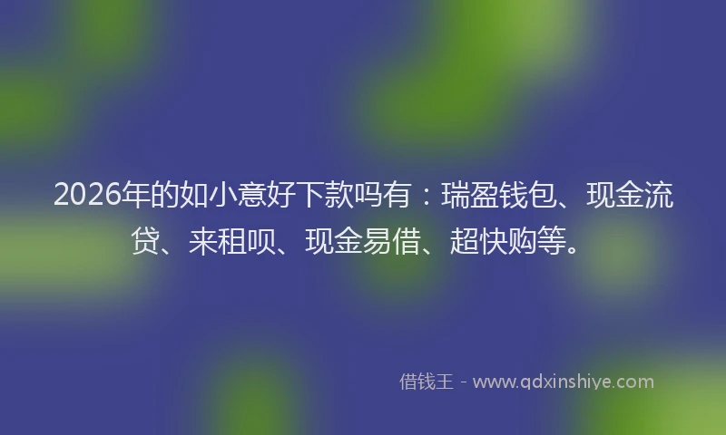 2026年的如小意好下款吗有：瑞盈钱包、现金流贷、来租呗、现金易借、超快购等。