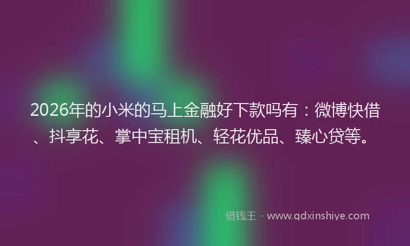 2026年的小米的马上金融好下款吗有：微博快借、抖享花、掌中宝租机、轻花优品、臻心贷等。