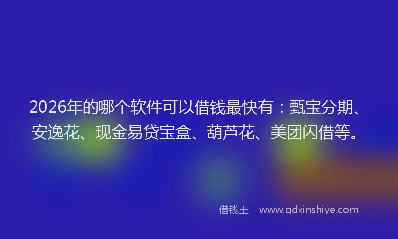 2026年的哪个软件可以借钱最快有：甄宝分期、安逸花、现金易贷宝盒、葫芦花、美团闪借等。