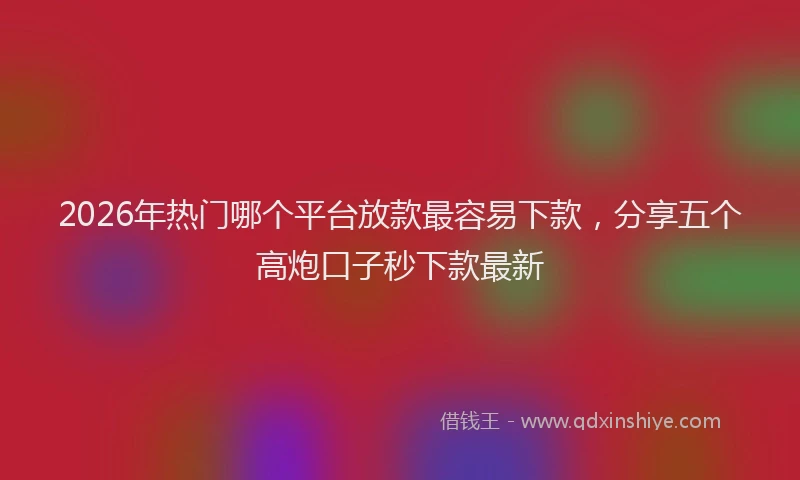 2026年热门哪个平台放款最容易下款，分享五个高炮口子秒下款最新