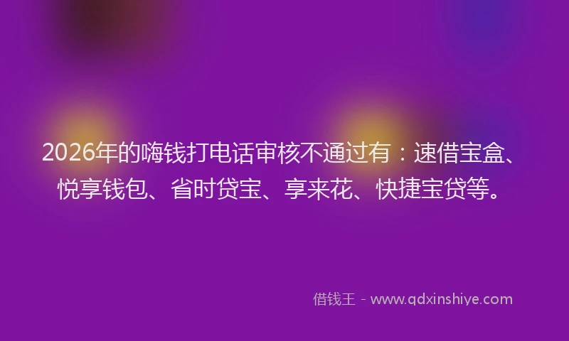 2026年的嗨钱打电话审核不通过有：速借宝盒、悦享钱包、省时贷宝、享来花、快捷宝贷等。