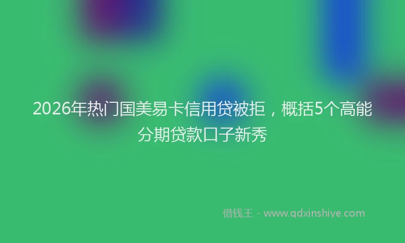 2026年热门国美易卡信用贷被拒，概括5个高能分期贷款口子新秀
